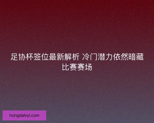 足协杯签位最新解析 冷门潜力依然暗藏比赛赛场