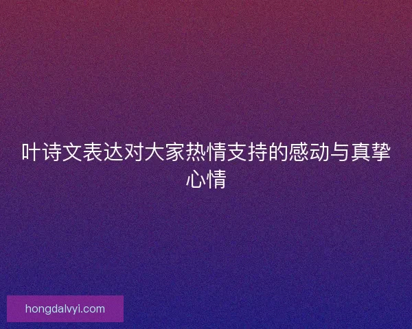 叶诗文表达对大家热情支持的感动与真挚心情