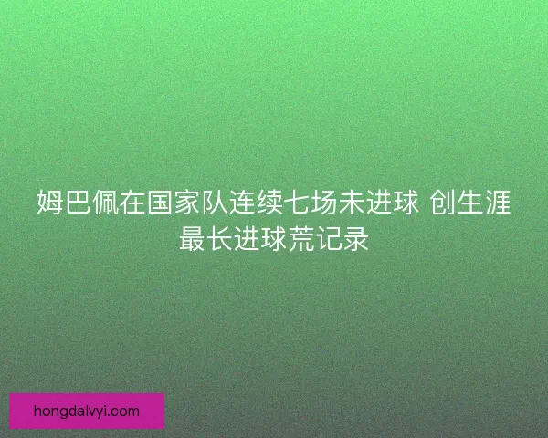 姆巴佩在国家队连续七场未进球 创生涯最长进球荒记录